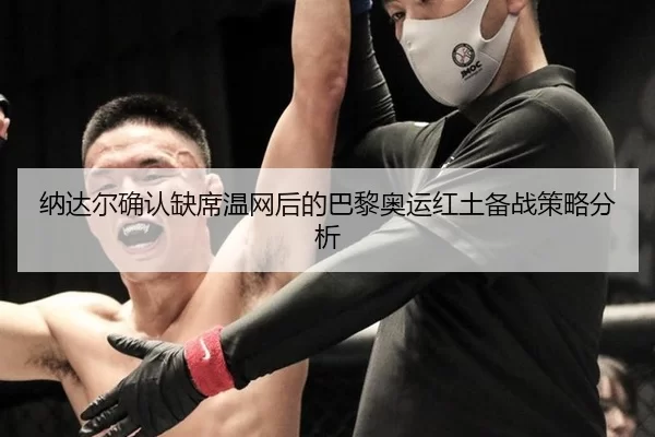 纳达尔确认缺席温网后的巴黎奥运红土备战策略分析